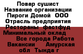 Повар-сушист › Название организации ­ Пироги Домой, ООО › Отрасль предприятия ­ Рестораны, фастфуд › Минимальный оклад ­ 35 000 - Все города Работа » Вакансии   . Амурская обл.,Тында г.